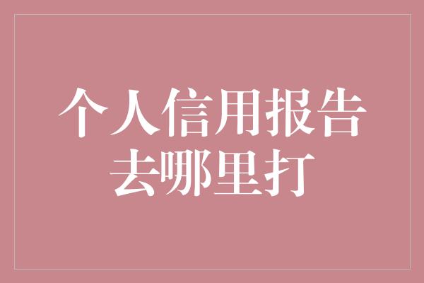 个人信用报告去哪里打