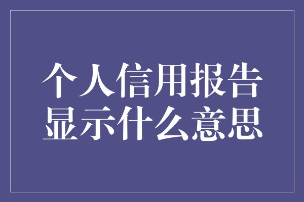 个人信用报告显示什么意思