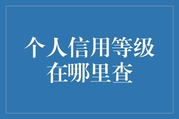 个人信用等级在哪里查