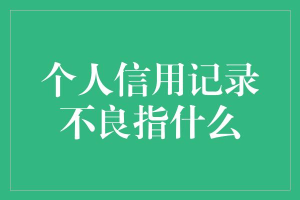 个人信用记录不良指什么