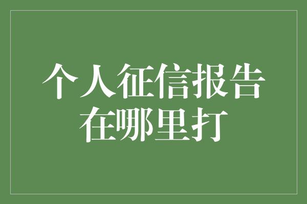 个人征信报告在哪里打