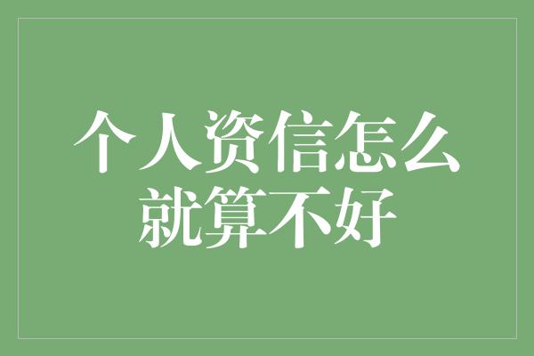 个人资信怎么就算不好