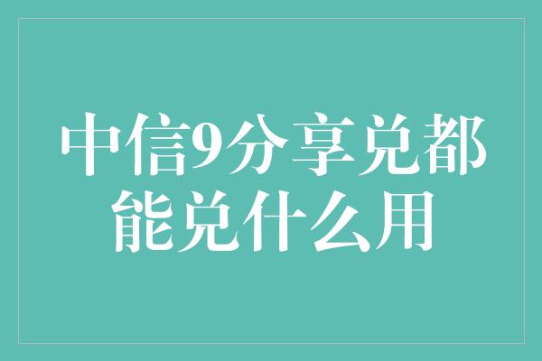 中信9分享兑都能兑什么用