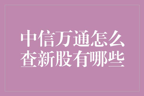 中信万通怎么查新股有哪些