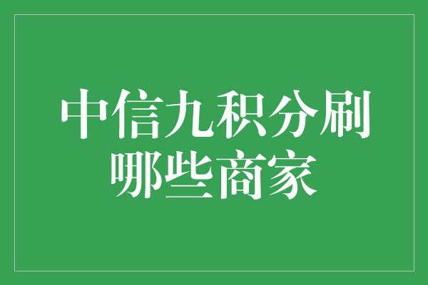 中信九积分刷哪些商家