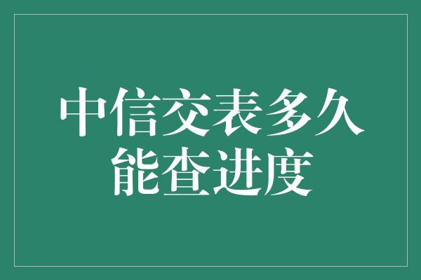 中信交表多久能查进度