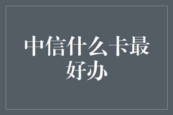 中信什么卡最好办