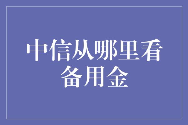 中信从哪里看备用金