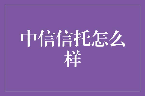 中信信托怎么样