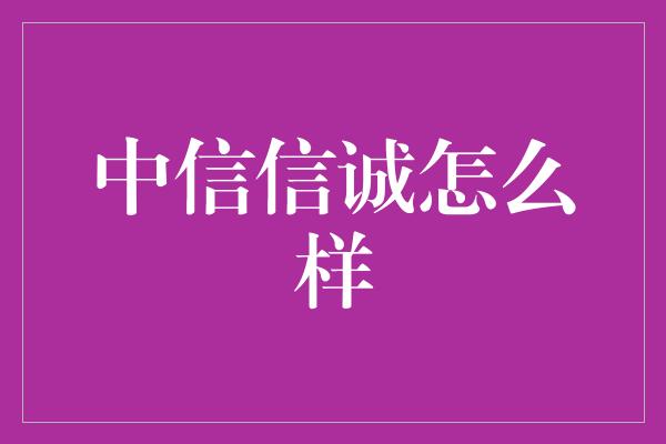 中信信诚怎么样