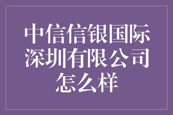 中信信银国际深圳有限公司怎么样