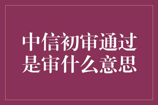 中信初审通过是审什么意思