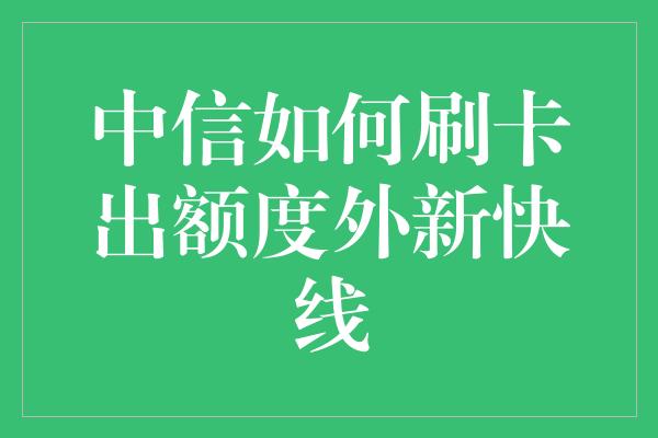 中信如何刷卡出额度外新快线