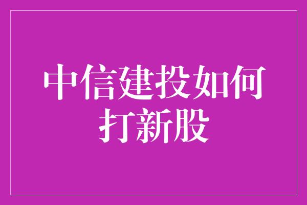 中信建投如何打新股