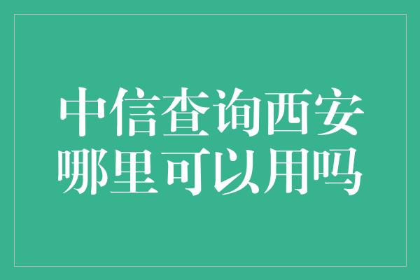 中信查询西安哪里可以用吗