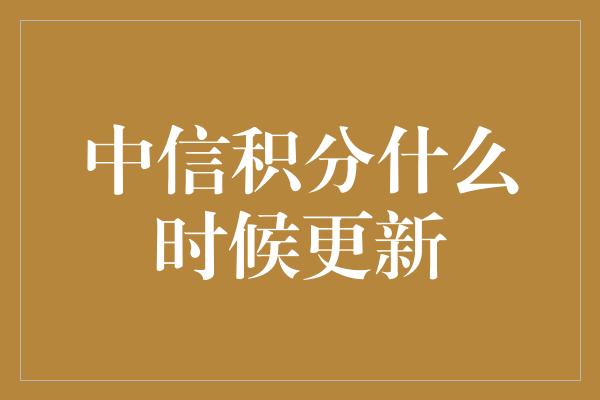 中信积分什么时候更新