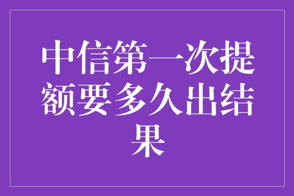 中信第一次提额要多久出结果