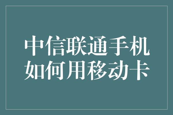 中信联通手机如何用移动卡