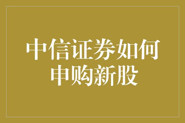 中信证券如何申购新股