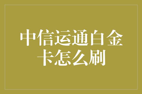 中信运通白金卡怎么刷