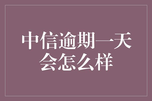 中信逾期一天会怎么样