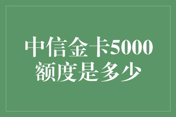 中信金卡5000额度是多少