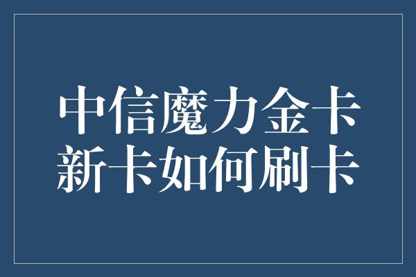 中信魔力金卡新卡如何刷卡