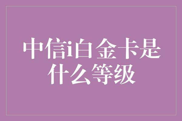 中信i白金卡是什么等级