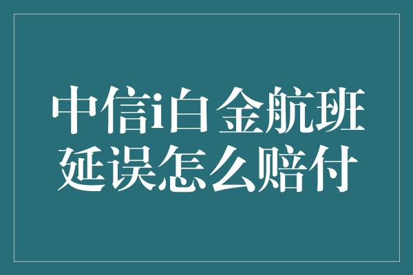 中信i白金航班延误怎么赔付