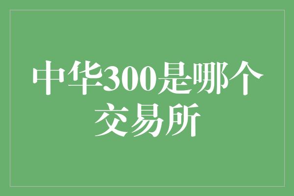 中华300是哪个交易所