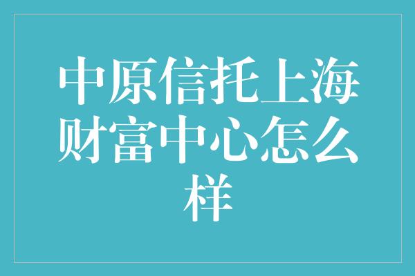 中原信托上海财富中心怎么样