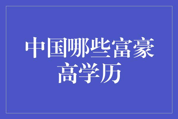 中国哪些富豪高学历