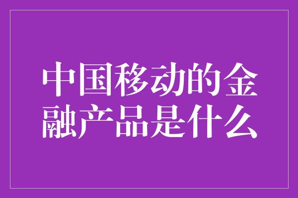 中国移动的金融产品是什么