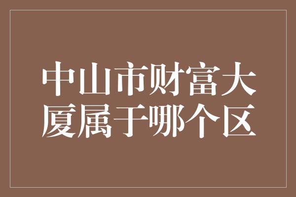 中山市财富大厦属于哪个区