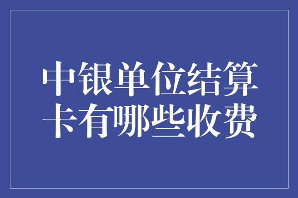 中银单位结算卡有哪些收费