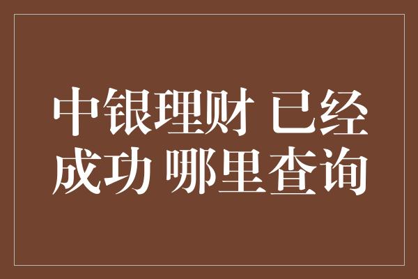 中银理财 已经成功 哪里查询