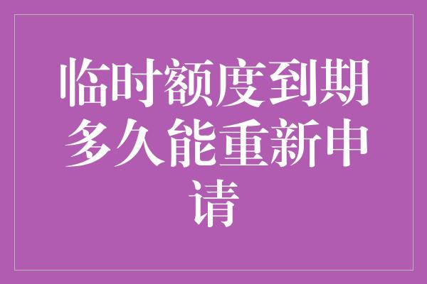 临时额度到期多久能重新申请