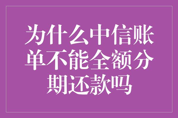 为什么中信账单不能全额分期还款吗