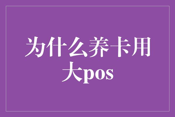 为什么养卡用大pos