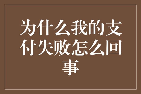 为什么我的支付失败怎么回事