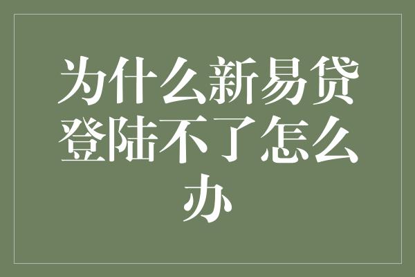 为什么新易贷登陆不了怎么办