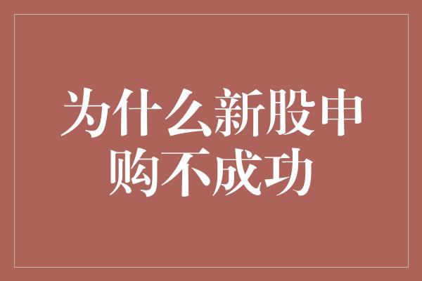 为什么新股申购不成功