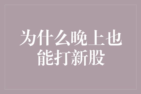 为什么晚上也能打新股