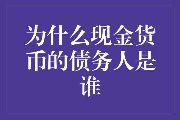 为什么现金货币的债务人是谁