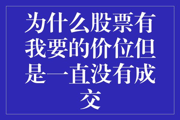 为什么股票有我要的价位但是一直没有成交