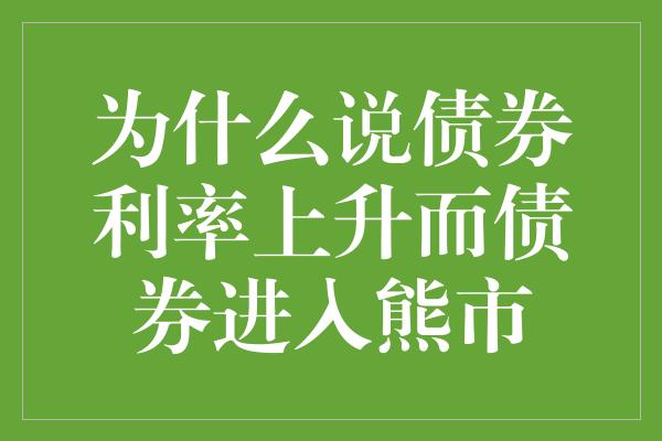 为什么说债券利率上升而债券进入熊市