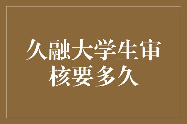 久融大学生审核要多久