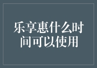 乐享惠何时可用？揭秘优惠最佳时机！