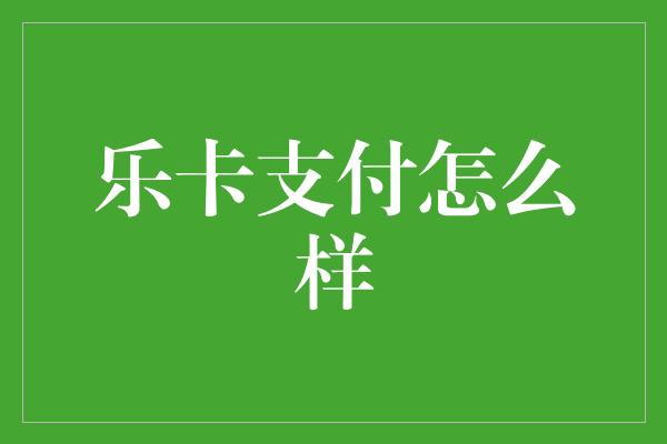 乐卡支付怎么样