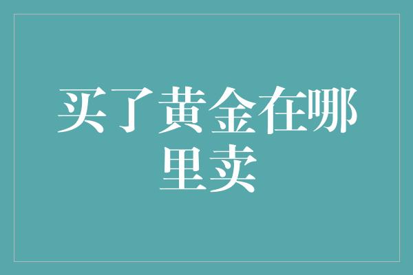 买了黄金在哪里卖